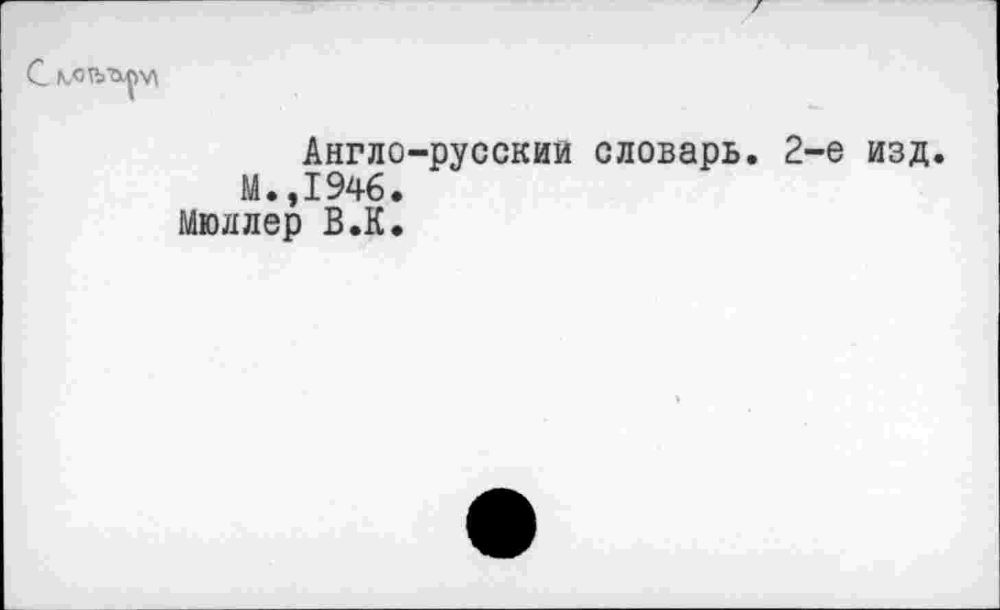 ﻿
Англо-русскии словарь. 2-е изд.
М.,1946.
Мюллер В.К.